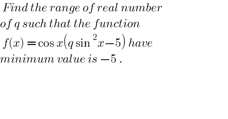  Find the range of real number  of q such that the function    f(x) = cos x(q sin^2 x−5) have  minimum value is −5 .  
