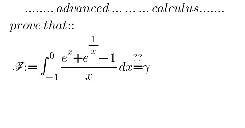           ........ advanced ... ... ... calculus.......      prove that::       F:= ∫_(−1) ^( 0) ((e^x +e^(1/x) −1)/x) dx=^(??) γ  