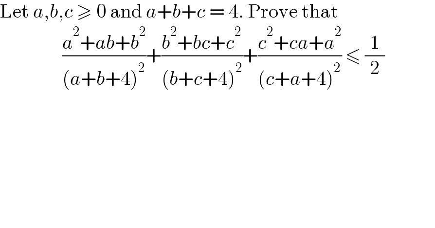 Let a,b,c ≥ 0 and a+b+c = 4. Prove that                  ((a^2 +ab+b^2 )/((a+b+4)^2 ))+((b^2 +bc+c^2 )/((b+c+4)^2 ))+((c^2 +ca+a^2 )/((c+a+4)^2 )) ≤ (1/2)                 