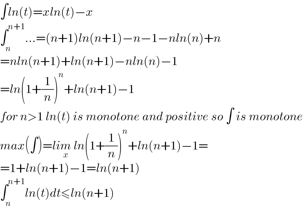 ∫ln(t)=xln(t)−x  ∫_n ^(n+1) ...=(n+1)ln(n+1)−n−1−nln(n)+n  =nln(n+1)+ln(n+1)−nln(n)−1  =ln(1+(1/n))^n +ln(n+1)−1  for n>1 ln(t) is monotone and positive so ∫ is monotone  max(∫)=lim_x  ln(1+(1/n))^n +ln(n+1)−1=  =1+ln(n+1)−1=ln(n+1)  ∫_n ^(n+1) ln(t)dt≤ln(n+1)  