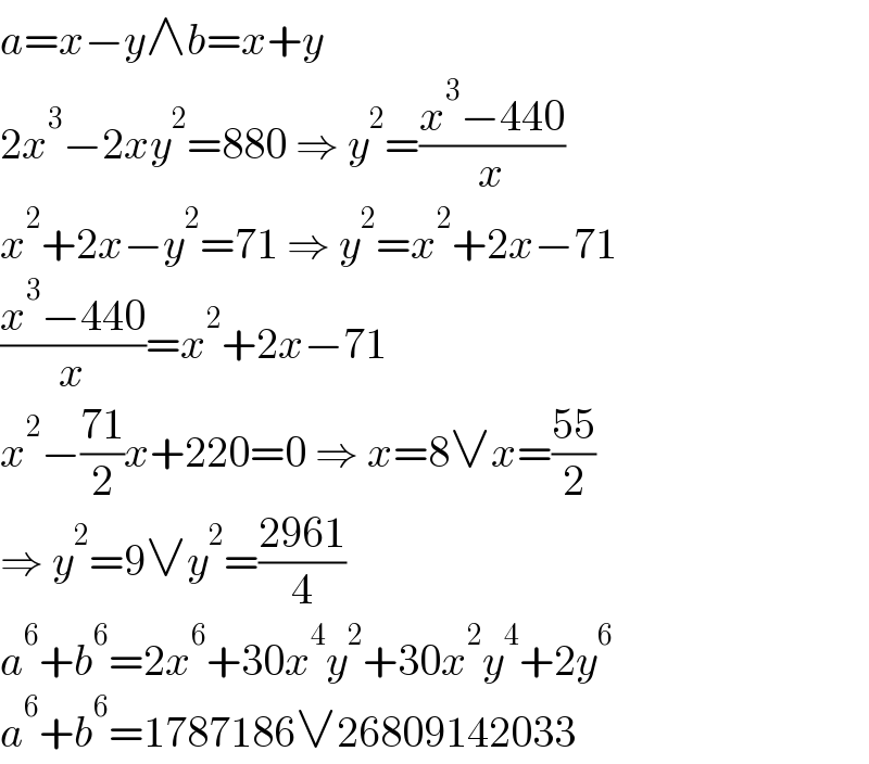 a=x−y∧b=x+y  2x^3 −2xy^2 =880 ⇒ y^2 =((x^3 −440)/x)  x^2 +2x−y^2 =71 ⇒ y^2 =x^2 +2x−71  ((x^3 −440)/x)=x^2 +2x−71  x^2 −((71)/2)x+220=0 ⇒ x=8∨x=((55)/2)  ⇒ y^2 =9∨y^2 =((2961)/4)  a^6 +b^6 =2x^6 +30x^4 y^2 +30x^2 y^4 +2y^6   a^6 +b^6 =1787186∨26809142033  