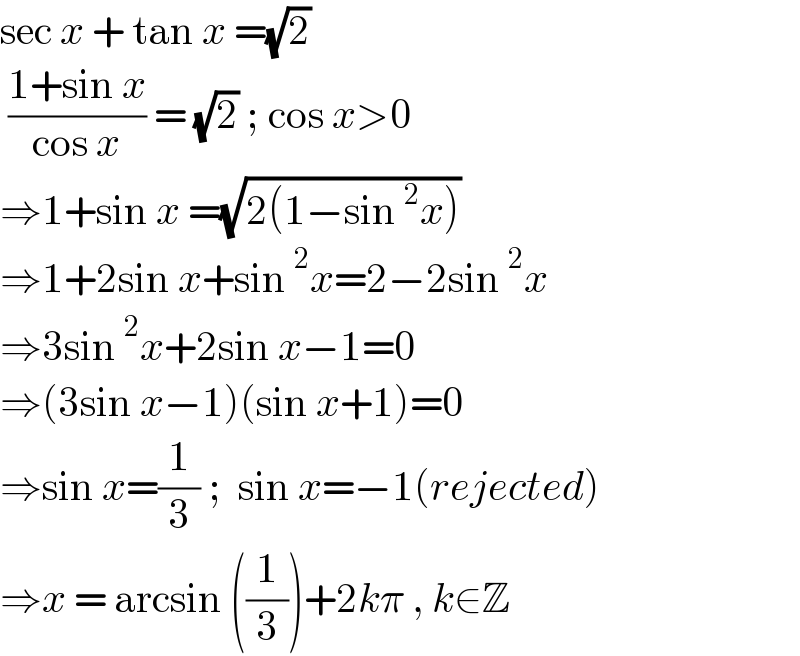 sec x + tan x =(√2)   ((1+sin x)/(cos x)) = (√2) ; cos x>0  ⇒1+sin x =(√(2(1−sin^2 x)))  ⇒1+2sin x+sin^2 x=2−2sin^2 x  ⇒3sin^2 x+2sin x−1=0  ⇒(3sin x−1)(sin x+1)=0  ⇒sin x=(1/3) ;  sin x=−1(rejected)  ⇒x = arcsin ((1/3))+2kπ , k∈Z  