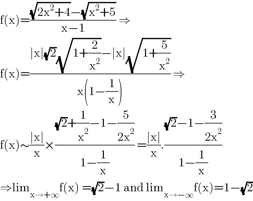 f(x)=(((√(2x^2 +4))−(√(x^2 +5)))/(x−1)) ⇒  f(x)=((∣x∣(√2)(√(1+(2/x^2 )))−∣x∣(√(1+(5/x^2 ))))/(x(1−(1/x)))) ⇒  f(x)∼((∣x∣)/x)×(((√2)+(1/x^2 )−1−(5/(2x^2 )))/(1−(1/x))) =((∣x∣)/x).(((√2)−1−(3/(2x^2 )))/(1−(1/x)))  ⇒lim_(x→+∞) f(x) =(√2)−1 and lim_(x→−∞) f(x)=1−(√2)  
