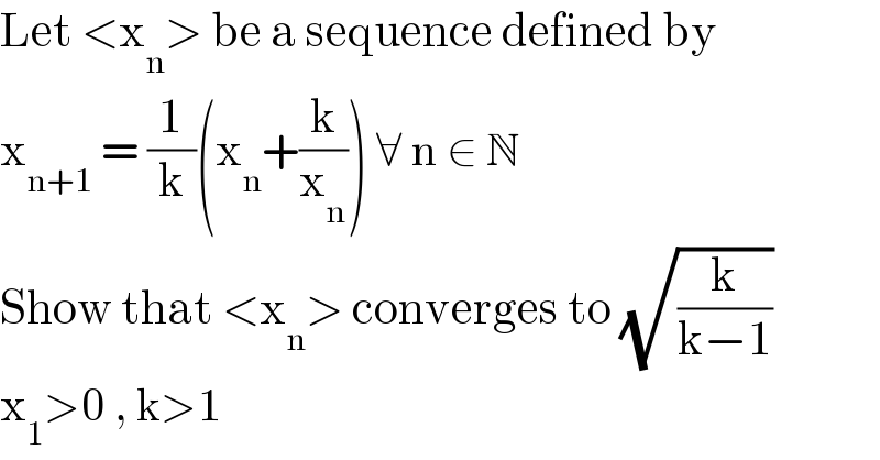 Let <x_n > be a sequence defined by  x_(n+1)  = (1/k)(x_n +(k/x_n )) ∀ n ∈ N  Show that <x_n > converges to (√(k/(k−1)))  x_1 >0 , k>1  