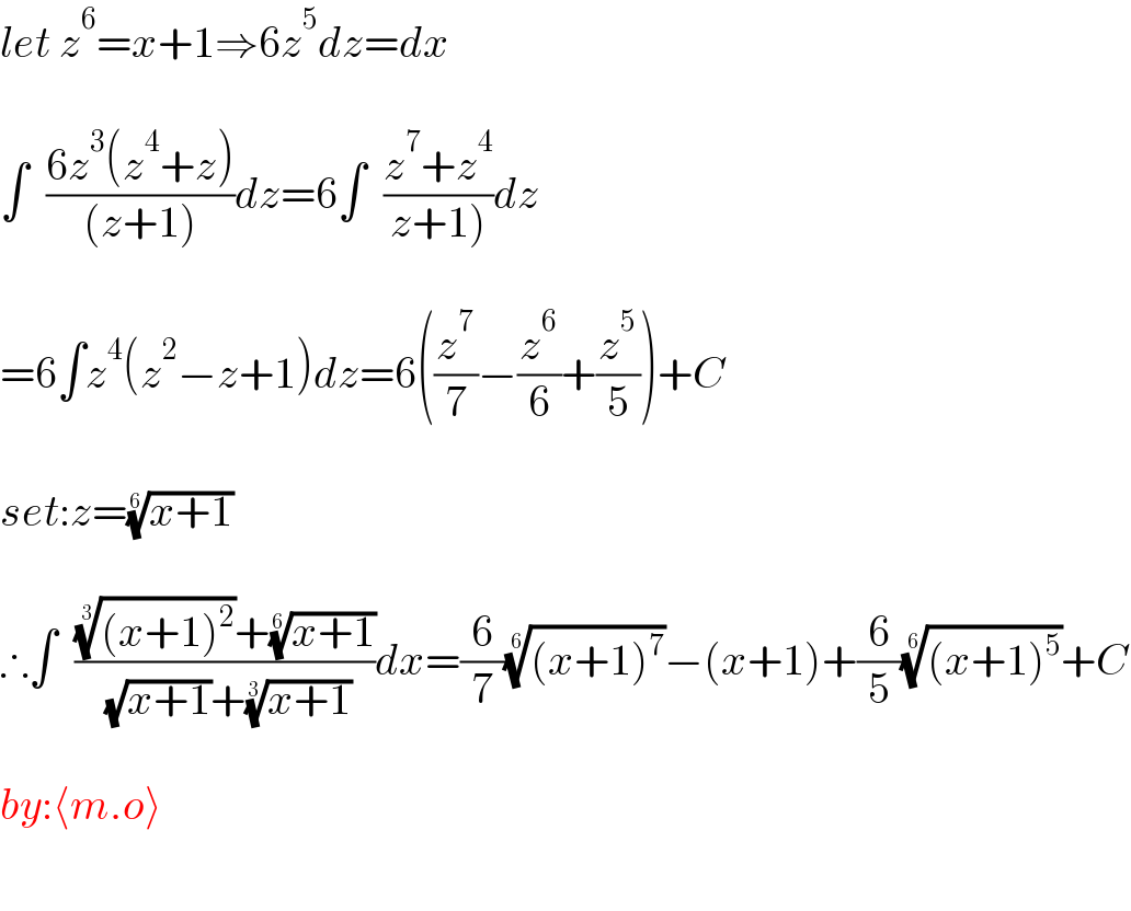 let z^6 =x+1⇒6z^5 dz=dx    ∫  ((6z^3 (z^4 +z))/((z+1)))dz=6∫  ((z^7 +z^4 )/(z+1)))dz    =6∫z^4 (z^2 −z+1)dz=6((z^7 /7)−(z^6 /6)+(z^5 /5))+C    set:z=((x+1))^(1/6)     ∴∫  (((((x+1)^2 ))^(1/3) +((x+1))^(1/6) )/( (√(x+1))+((x+1))^(1/3) ))dx=(6/7)(((x+1)^7 ))^(1/6) −(x+1)+(6/5)(((x+1)^5 ))^(1/6) +C    by:⟨m.o⟩    
