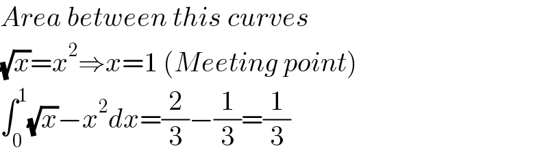 Area between this curves  (√x)=x^2 ⇒x=1 (Meeting point)  ∫_0 ^1 (√x)−x^2 dx=(2/3)−(1/3)=(1/3)  