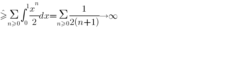 ≥^� Σ_(n≥0) ∫_0 ^1 (x^n /2)dx=Σ_(n≥0) (1/(2(n+1)))→∞  