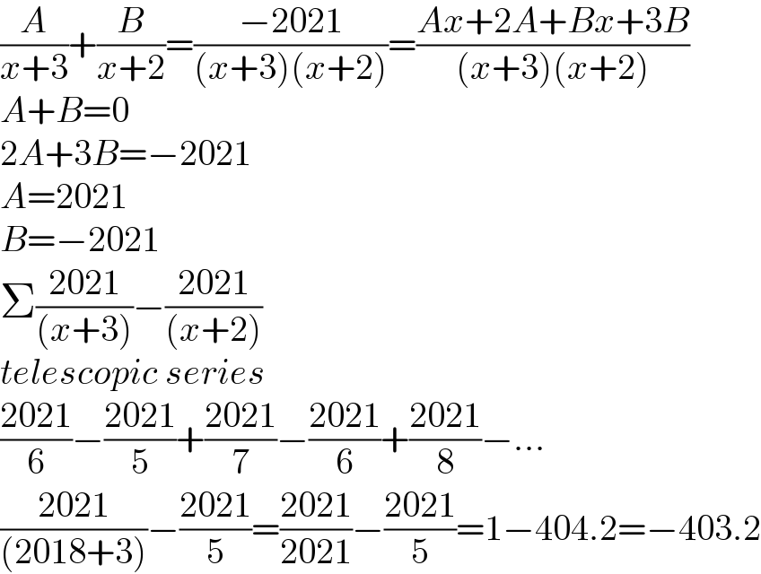 (A/(x+3))+(B/(x+2))=((−2021)/((x+3)(x+2)))=((Ax+2A+Bx+3B)/((x+3)(x+2)))  A+B=0  2A+3B=−2021  A=2021  B=−2021  Σ((2021)/((x+3)))−((2021)/((x+2)))  telescopic series  ((2021)/6)−((2021)/5)+((2021)/7)−((2021)/6)+((2021)/8)−...  ((2021)/((2018+3)))−((2021)/5)=((2021)/(2021))−((2021)/5)=1−404.2=−403.2  