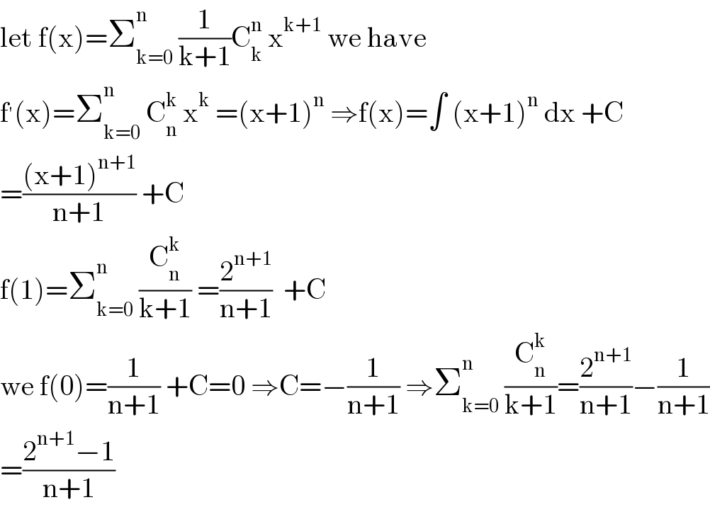 let f(x)=Σ_(k=0) ^n  (1/(k+1))C_k ^n  x^(k+1)  we have  f^′ (x)=Σ_(k=0) ^n  C_n ^k  x^k  =(x+1)^n  ⇒f(x)=∫ (x+1)^n  dx +C  =(((x+1)^(n+1) )/(n+1)) +C  f(1)=Σ_(k=0) ^n  (C_n ^k /(k+1)) =(2^(n+1) /(n+1))  +C  we f(0)=(1/(n+1)) +C=0 ⇒C=−(1/(n+1)) ⇒Σ_(k=0) ^n  (C_n ^k /(k+1))=(2^(n+1) /(n+1))−(1/(n+1))  =((2^(n+1) −1)/(n+1))  