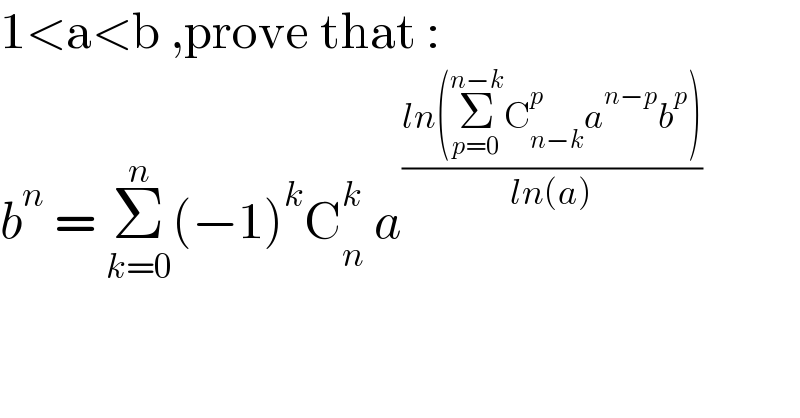 1<a<b ,prove that :  b^n  = Σ_(k=0) ^n (−1)^k C_n ^k  a^((ln(Σ_(p=0) ^(n−k) C_(n−k) ^p a^(n−p) b^p ))/(ln(a)))   