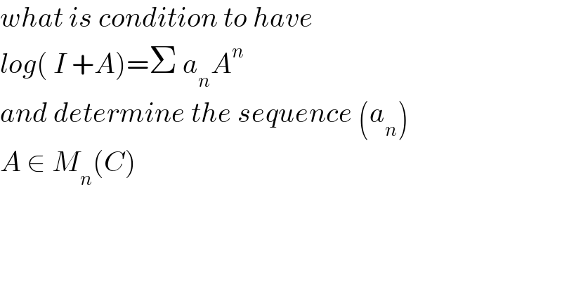 what is condition to have  log( I +A)=Σ a_n A^n   and determine the sequence (a_n )  A ∈ M_n (C)  