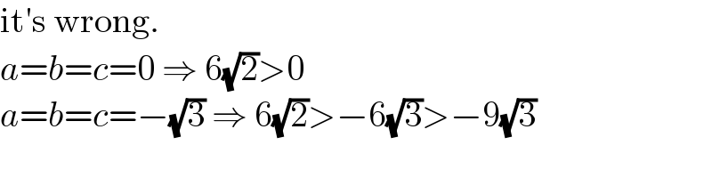 it′s wrong.  a=b=c=0 ⇒ 6(√2)>0  a=b=c=−(√3) ⇒ 6(√2)>−6(√3)>−9(√3)  