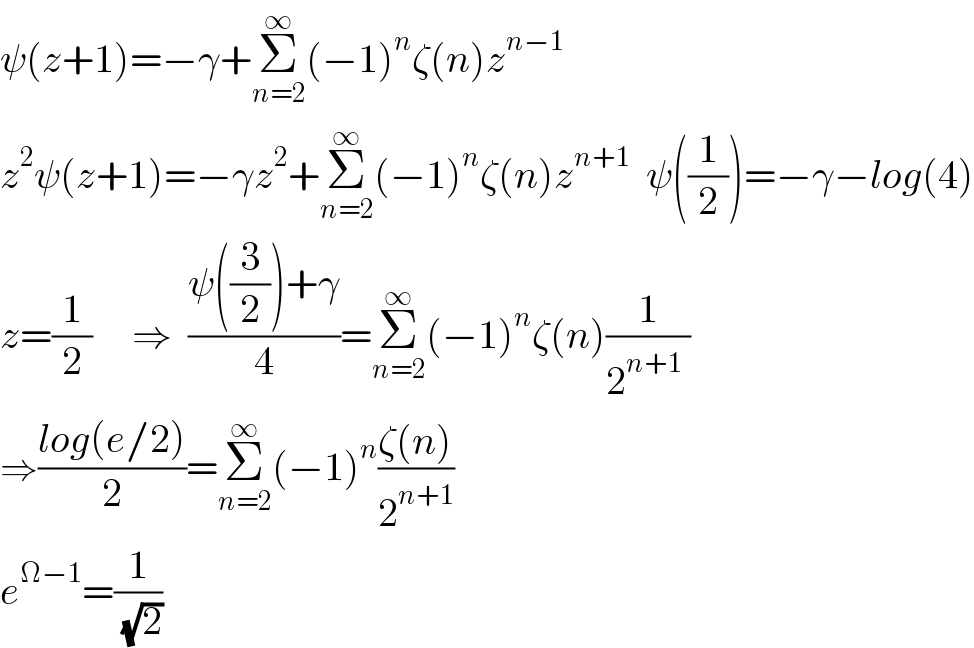 ψ(z+1)=−γ+Σ_(n=2) ^∞ (−1)^n ζ(n)z^(n−1)   z^2 ψ(z+1)=−γz^2 +Σ_(n=2) ^∞ (−1)^n ζ(n)z^(n+1)   ψ((1/2))=−γ−log(4)  z=(1/2)     ⇒  ((ψ((3/2))+γ)/4)=Σ_(n=2) ^∞ (−1)^n ζ(n)(1/(2^(n+1)  ))  ⇒((log(e/2))/2)=Σ_(n=2) ^∞ (−1)^n ((ζ(n))/2^(n+1) )  e^(Ω−1) =(1/( (√2)))  