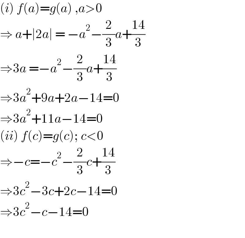 (i) f(a)=g(a) ,a>0  ⇒ a+∣2a∣ = −a^2 −(2/3)a+((14)/3)  ⇒3a =−a^2 −(2/3)a+((14)/3)  ⇒3a^2 +9a+2a−14=0  ⇒3a^2 +11a−14=0  (ii) f(c)=g(c); c<0  ⇒−c=−c^2 −(2/3)c+((14)/3)  ⇒3c^2 −3c+2c−14=0  ⇒3c^2 −c−14=0    
