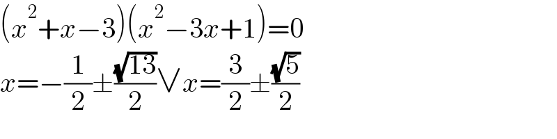 (x^2 +x−3)(x^2 −3x+1)=0  x=−(1/2)±((√(13))/2)∨x=(3/2)±((√5)/2)  