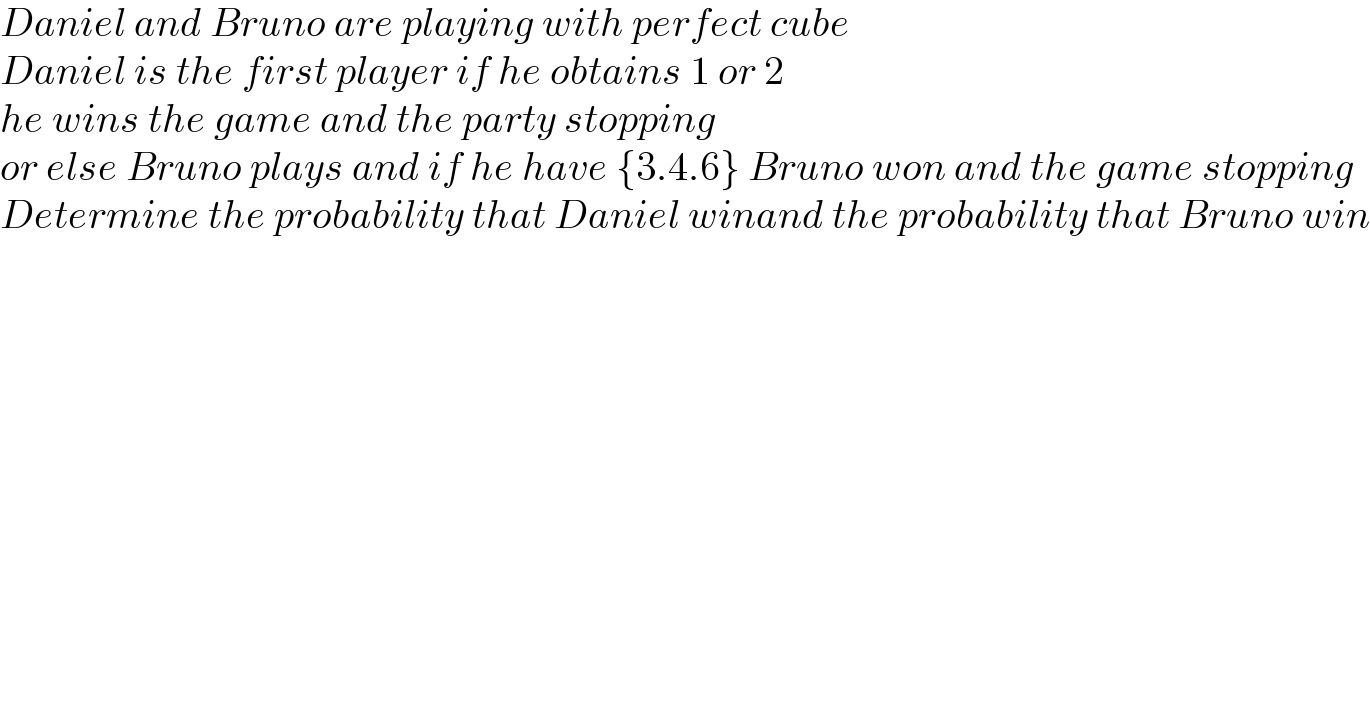 Daniel and Bruno are playing with perfect cube  Daniel is the first player if he obtains 1 or 2  he wins the game and the party stopping  or else Bruno plays and if he have {3.4.6} Bruno won and the game stopping  Determine the probability that Daniel winand the probability that Bruno win    
