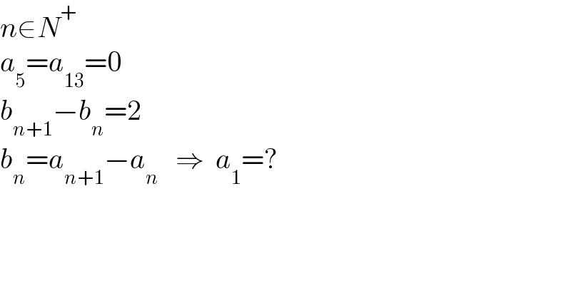 n∈N^+   a_5 =a_(13) =0  b_(n+1) −b_n =2  b_n =a_(n+1) −a_n    ⇒  a_1 =?    