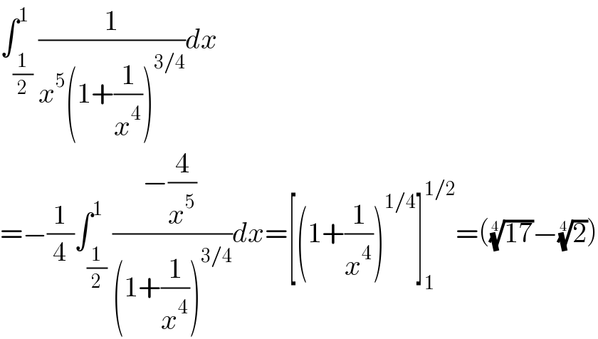 ∫_(1/2) ^1 (1/(x^5 (1+(1/x^4 ))^(3/4) ))dx  =−(1/4)∫_(1/2) ^1 ((−(4/x^5 ) )/((1+(1/x^4 ))^(3/4) ))dx=[(1+(1/x^4 ))^(1/4) ]_1 ^(1/2) =(((17))^(1/4) −(2)^(1/4) )  