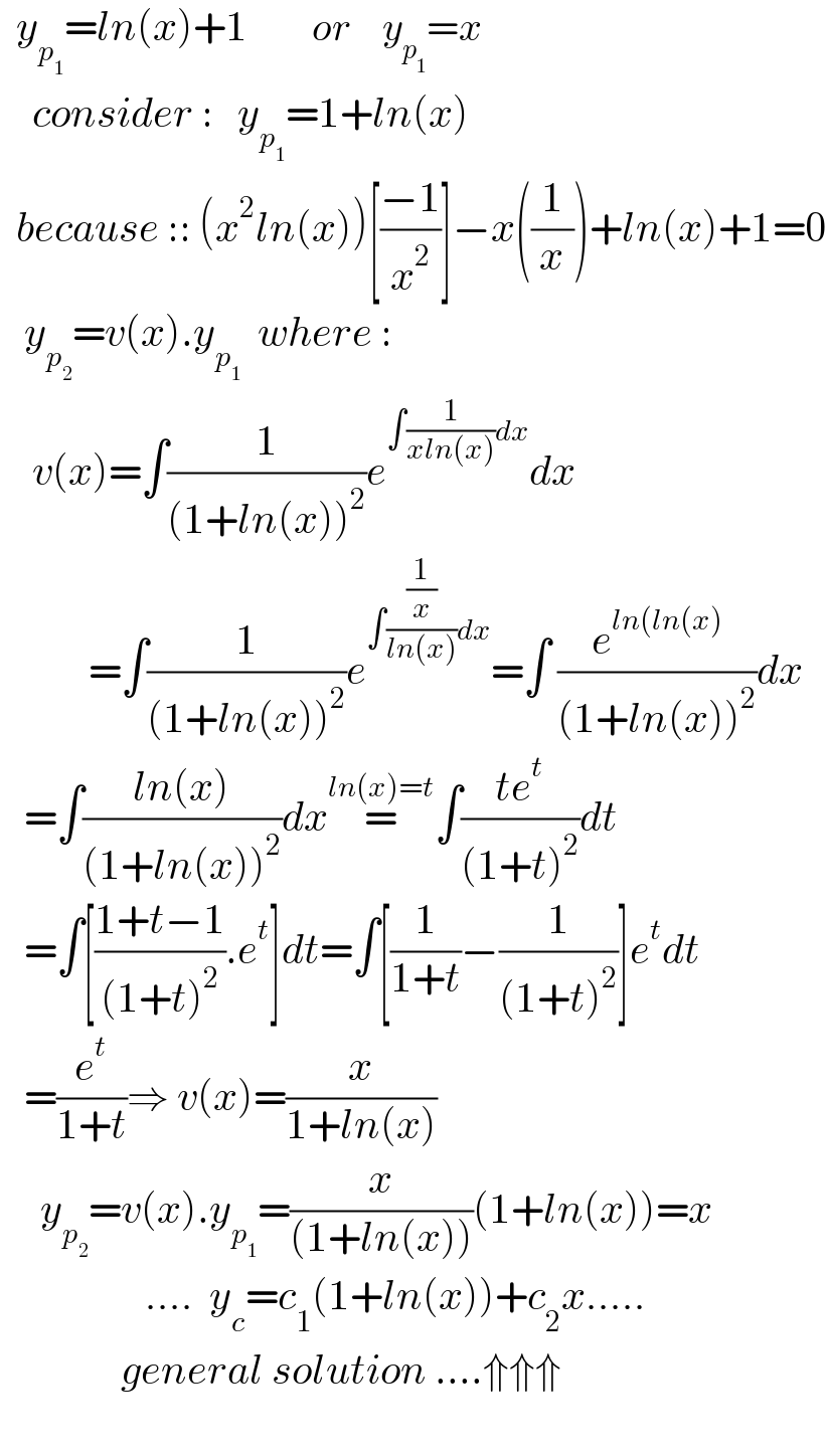   y_p_1  =ln(x)+1        or    y_p_1  =x      consider :   y_p_1  =1+ln(x)    because :: (x^2 ln(x))[((−1)/x^2 )]−x((1/x))+ln(x)+1=0     y_p_2  =v(x).y_p_1    where :      v(x)=∫(1/((1+ln(x))^2 ))e^(∫(1/(xln(x)))dx) dx             =∫(1/((1+ln(x))^2 ))e^(∫((1/x)/(ln(x)))dx) =∫ (e^(ln(ln(x)) /((1+ln(x))^2 ))dx     =∫((ln(x))/((1+ln(x))^2 ))dx=^(ln(x)=t) ∫((te^t )/((1+t)^2 ))dt     =∫[((1+t−1)/((1+t)^2 )).e^t ]dt=∫[(1/(1+t))−(1/((1+t)^2 ))]e^t dt     =(e^t /(1+t))⇒ v(x)=(x/(1+ln(x)))       y_p_2  =v(x).y_p_1  =(x/((1+ln(x))))(1+ln(x))=x                    ....  y_c =c_1 (1+ln(x))+c_2 x.....                 general solution ....⇑⇑⇑    