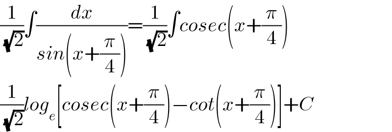 (1/( (√2)))∫(dx/(sin(x+(π/4))))=(1/( (√2)))∫cosec(x+(π/4))  (1/( (√2)))log_e [cosec(x+(π/4))−cot(x+(π/4))]+C  