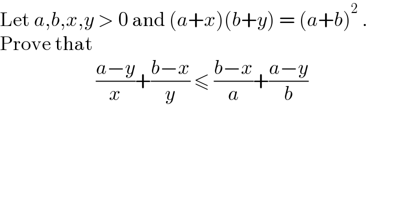 Let a,b,x,y > 0 and (a+x)(b+y) = (a+b)^2  .          Prove that                          ((a−y)/x)+((b−x)/y) ≤ ((b−x)/a)+((a−y)/b)                  