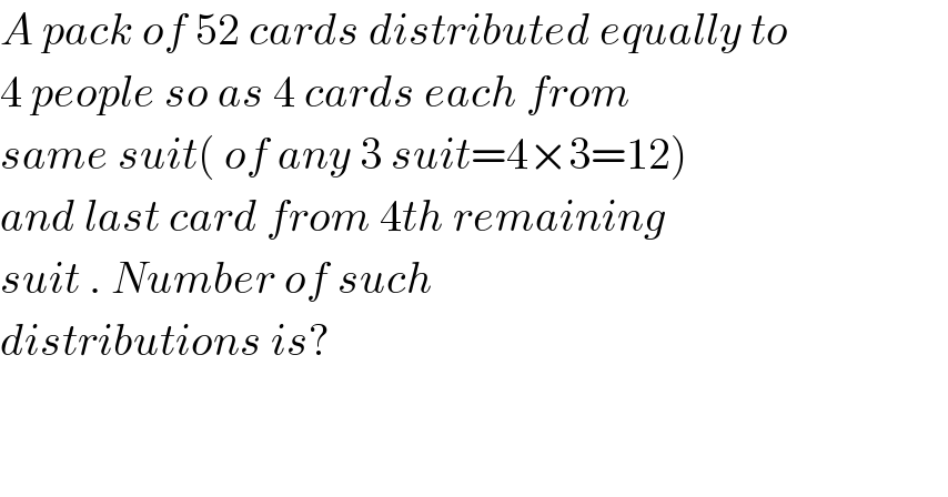 A pack of 52 cards distributed equally to  4 people so as 4 cards each from   same suit( of any 3 suit=4×3=12)  and last card from 4th remaining  suit . Number of such  distributions is?      