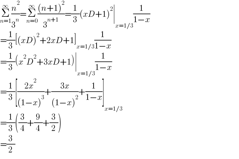 Σ_(n=1) ^∞ (n^2 /3^n )=Σ_(n=0) ^∞ (((n+1)^2 )/3^(n+1) )=(1/3)(xD+1)^2 ∣_(x=1/3) (1/(1−x))  =(1/3)[(xD)^2 +2xD+1]_(x=1/3) (1/(1−x))  =(1/3)(x^2 D^2 +3xD+1)∣_(x=1/3) (1/(1−x))  =(1/3)[((2x^2 )/((1−x)^3 ))+((3x)/((1−x)^2 ))+(1/(1−x))]_(x=1/3)   =(1/3)((3/4)+(9/4)+(3/2))  =(3/2)  