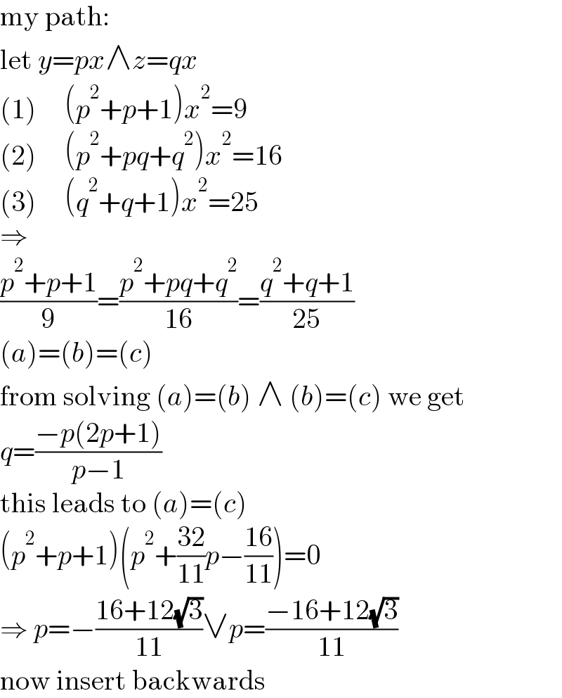 my path:  let y=px∧z=qx  (1)     (p^2 +p+1)x^2 =9  (2)     (p^2 +pq+q^2 )x^2 =16  (3)     (q^2 +q+1)x^2 =25  ⇒  ((p^2 +p+1)/9)=((p^2 +pq+q^2 )/(16))=((q^2 +q+1)/(25))  (a)=(b)=(c)  from solving (a)=(b) ∧ (b)=(c) we get  q=((−p(2p+1))/(p−1))  this leads to (a)=(c)  (p^2 +p+1)(p^2 +((32)/(11))p−((16)/(11)))=0  ⇒ p=−((16+12(√3))/(11))∨p=((−16+12(√3))/(11))  now insert backwards  