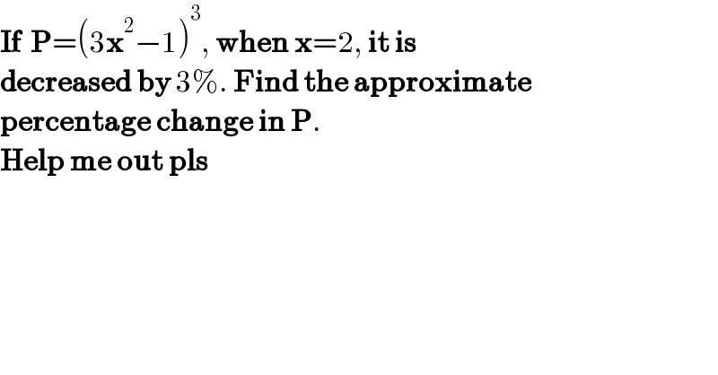 If  P=(3x^2 −1)^3 , when x=2, it is  decreased by 3%. Find the approximate  percentage change in P.  Help me out pls  