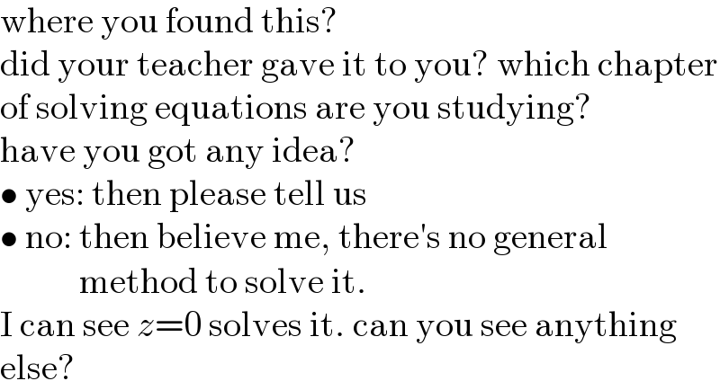 where you found this?  did your teacher gave it to you? which chapter  of solving equations are you studying?  have you got any idea?  • yes: then please tell us  • no: then believe me, there′s no general             method to solve it.  I can see z=0 solves it. can you see anything  else?  