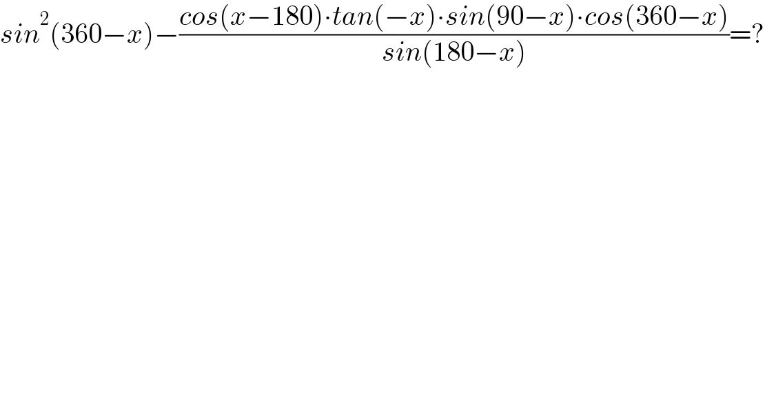 sin^2 (360−x)−((cos(x−180)∙tan(−x)∙sin(90−x)∙cos(360−x))/(sin(180−x)))=?  