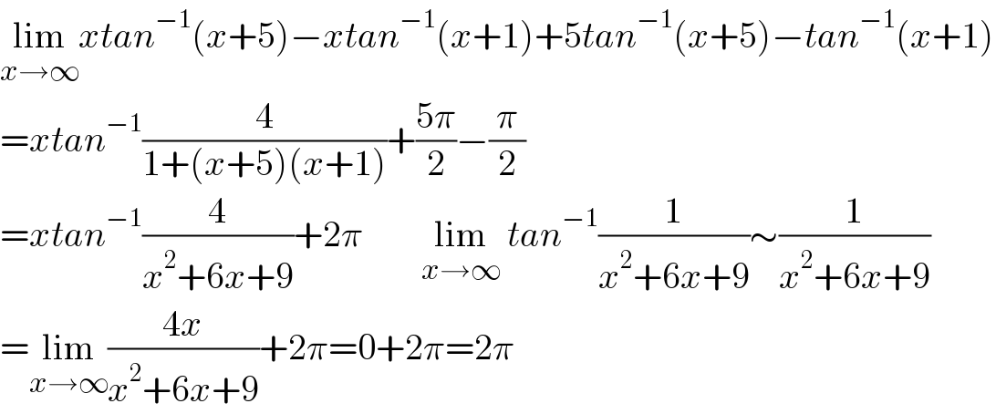 lim_(x→∞) xtan^(−1) (x+5)−xtan^(−1) (x+1)+5tan^(−1) (x+5)−tan^(−1) (x+1)  =xtan^(−1) (4/(1+(x+5)(x+1)))+((5π)/2)−(π/2)       =xtan^(−1) (4/(x^2 +6x+9))+2π        lim_(x→∞)  tan^(−1) (1/(x^2 +6x+9))∼(1/(x^2 +6x+9))  =lim_(x→∞) ((4x)/(x^2 +6x+9))+2π=0+2π=2π  