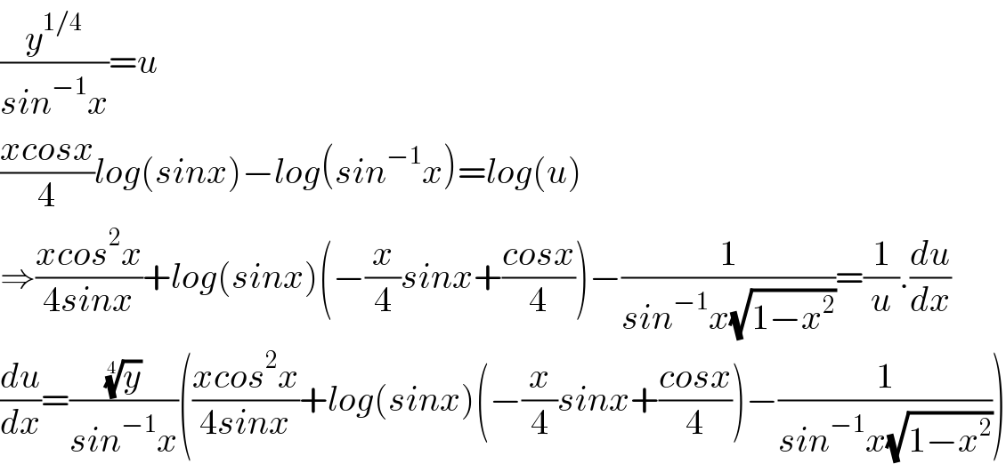 (y^(1/4) /(sin^(−1) x))=u  ((xcosx)/4)log(sinx)−log(sin^(−1) x)=log(u)  ⇒((xcos^2 x)/(4sinx))+log(sinx)(−(x/4)sinx+((cosx)/4))−(1/(sin^(−1) x(√(1−x^2 ))))=(1/u).(du/dx)  (du/dx)=((y)^(1/4) /(sin^(−1) x))(((xcos^2 x)/(4sinx))+log(sinx)(−(x/4)sinx+((cosx)/4))−(1/(sin^(−1) x(√(1−x^2 )))))  