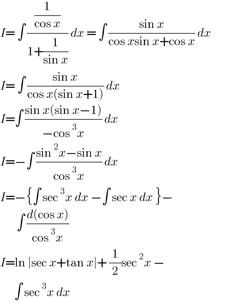 I= ∫ ((1/(cos x))/(1+(1/(sin x)))) dx = ∫ ((sin x)/(cos xsin x+cos x)) dx  I= ∫ ((sin x)/(cos x(sin x+1))) dx  I=∫ ((sin x(sin x−1))/(−cos^3 x)) dx  I=−∫ ((sin^2 x−sin x)/(cos^3 x)) dx  I=−{∫ sec^3 x dx −∫ sec x dx }−         ∫ ((d(cos x))/(cos^3 x))   I=ln ∣sec x+tan x∣+ (1/2)sec^2 x −        ∫ sec^3 x dx   
