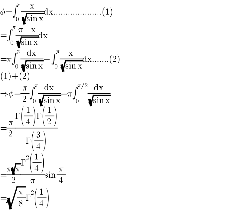 φ=∫_0 ^π (x/( (√(sin x))))dx....................(1)  =∫_0 ^π ((π−x)/( (√(sin x))))dx  =π∫_0 ^π (dx/( (√(sin x))))−∫_0 ^π (x/( (√(sin x))))dx.......(2)  (1)+(2)  ⇒φ=(π/2)∫_0 ^π (dx/( (√(sin x))))=π∫_0 ^(π/2) (dx/( (√(sin x))))  =(π/2)((Γ((1/4))Γ((1/2)))/(Γ((3/4))))  =((π(√π))/2)((Γ^2 ((1/4)))/π)sin (π/4)  =(√(π/8))Γ^2 ((1/4))  