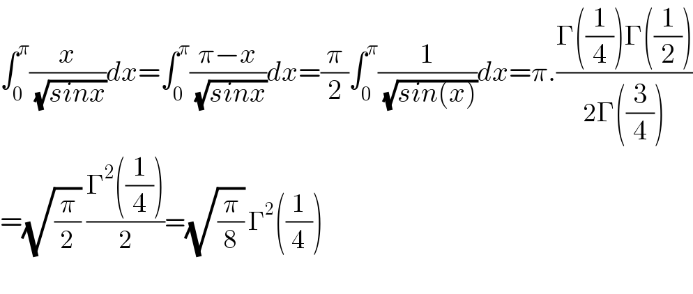 ∫_0 ^π (x/( (√(sinx))))dx=∫_0 ^π ((π−x)/( (√(sinx))))dx=(π/2)∫_0 ^π (1/( (√(sin(x)))))dx=π.((Γ((1/4))Γ((1/2)))/(2Γ((3/4))))  =(√(π/2)) ((Γ^2 ((1/4)))/2)=(√(π/8)) Γ^2 ((1/4))    
