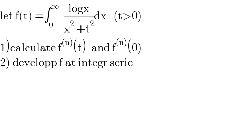 let f(t) =∫_0 ^∞   ((logx)/(x^2  +t^2 ))dx   (t>0)  1)calculate f^((n)) (t)  and f^((n)) (0)  2) developp f at integr serie  