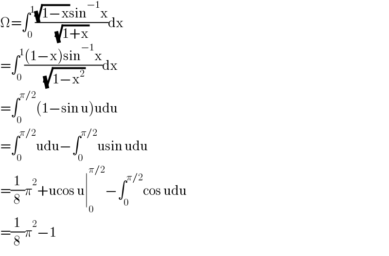 Ω=∫_0 ^1 (((√(1−x))sin^(−1) x)/( (√(1+x))))dx  =∫_0 ^1 (((1−x)sin^(−1) x)/( (√(1−x^2 ))))dx  =∫_0 ^(π/2) (1−sin u)udu  =∫_0 ^(π/2) udu−∫_0 ^(π/2) usin udu  =(1/8)π^2 +ucos u∣_0 ^(π/2) −∫_0 ^(π/2) cos udu  =(1/8)π^2 −1  