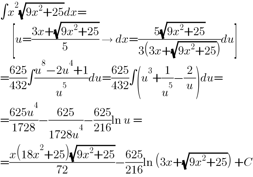 ∫x^2 (√(9x^2 +25))dx=       [u=((3x+(√(9x^2 +25)))/5) → dx=((5(√(9x^2 +25)))/(3(3x+(√(9x^2 +25)))))du]  =((625)/(432))∫((u^8 −2u^4 +1)/u^5 )du=((625)/(432))∫(u^3 +(1/u^5 )−(2/u))du=  =((625u^4 )/(1728))−((625)/(1728u^4 ))−((625)/(216))ln u =  =((x(18x^2 +25)(√(9x^2 +25)))/(72))−((625)/(216))ln (3x+(√(9x^2 +25))) +C  