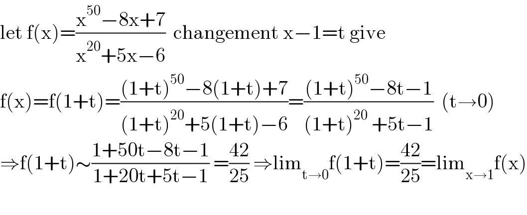 let f(x)=((x^(50) −8x+7)/(x^(20) +5x−6))  changement x−1=t give  f(x)=f(1+t)=(((1+t)^(50) −8(1+t)+7)/((1+t)^(20) +5(1+t)−6))=(((1+t)^(50) −8t−1)/((1+t)^(20)  +5t−1))  (t→0)  ⇒f(1+t)∼((1+50t−8t−1)/(1+20t+5t−1)) =((42)/(25)) ⇒lim_(t→0) f(1+t)=((42)/(25))=lim_(x→1) f(x)    