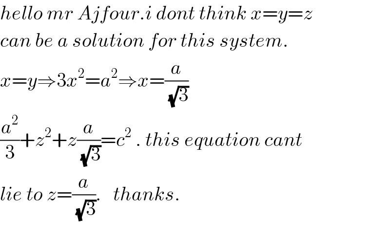 hello mr Ajfour.i dont think x=y=z  can be a solution for this system.  x=y⇒3x^2 =a^2 ⇒x=(a/(√3))  (a^2 /3)+z^2 +z(a/(√3))=c^2  . this equation cant   lie to z=(a/(√3)).   thanks.    