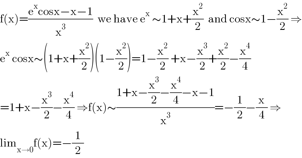 f(x)=((e^x cosx−x−1)/x^3 )  we have e^x  ∼1+x+(x^2 /2)  and cosx∼1−(x^2 /2) ⇒  e^x  cosx∼(1+x+(x^2 /2))(1−(x^2 /2))=1−(x^2 /2) +x−(x^3 /2)+(x^2 /2)−(x^4 /4)  =1+x−(x^3 /2)−(x^4 /4) ⇒f(x)∼((1+x−(x^3 /2)−(x^4 /4)−x−1)/x^3 )=−(1/2)−(x/4) ⇒  lim_(x→0) f(x)=−(1/2)  