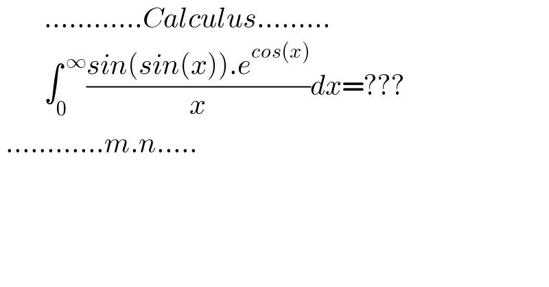         ............Calculus.........           ∫_0 ^( ∞) ((sin(sin(x)).e^(cos(x)) )/x)dx=???   ............m.n.....  