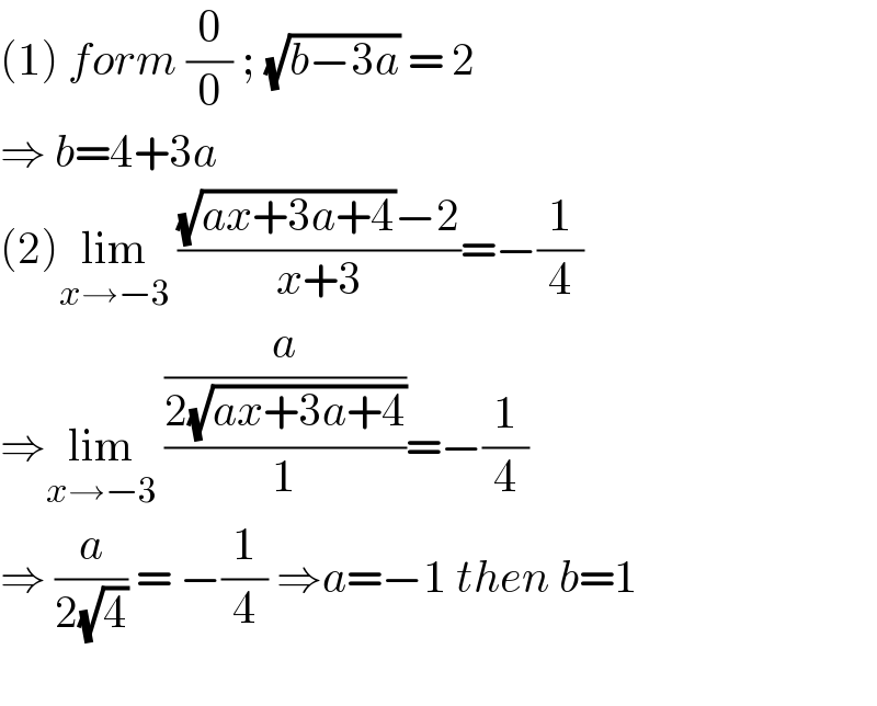 (1) form (0/0) ; (√(b−3a)) = 2   ⇒ b=4+3a  (2)lim_(x→−3)  (((√(ax+3a+4))−2)/(x+3))=−(1/4)  ⇒lim_(x→−3)  ((a/(2(√(ax+3a+4))))/1)=−(1/4)  ⇒ (a/(2(√4))) = −(1/4) ⇒a=−1 then b=1    