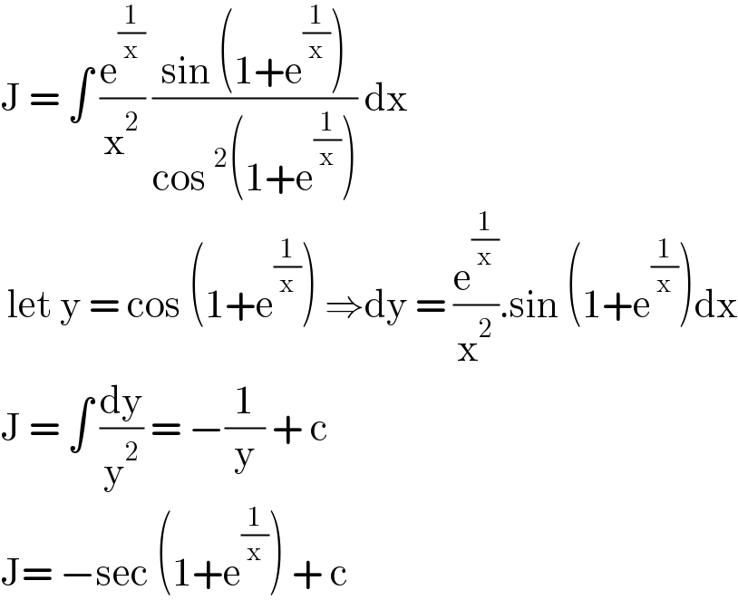 J = ∫ (e^(1/x) /x^2 ) ((sin (1+e^(1/x) ))/(cos^2 (1+e^(1/x) ))) dx   let y = cos (1+e^(1/x) ) ⇒dy = (e^(1/x) /x^2 ).sin (1+e^(1/x) )dx  J = ∫ (dy/y^2 ) = −(1/y) + c   J= −sec (1+e^(1/x) ) + c   