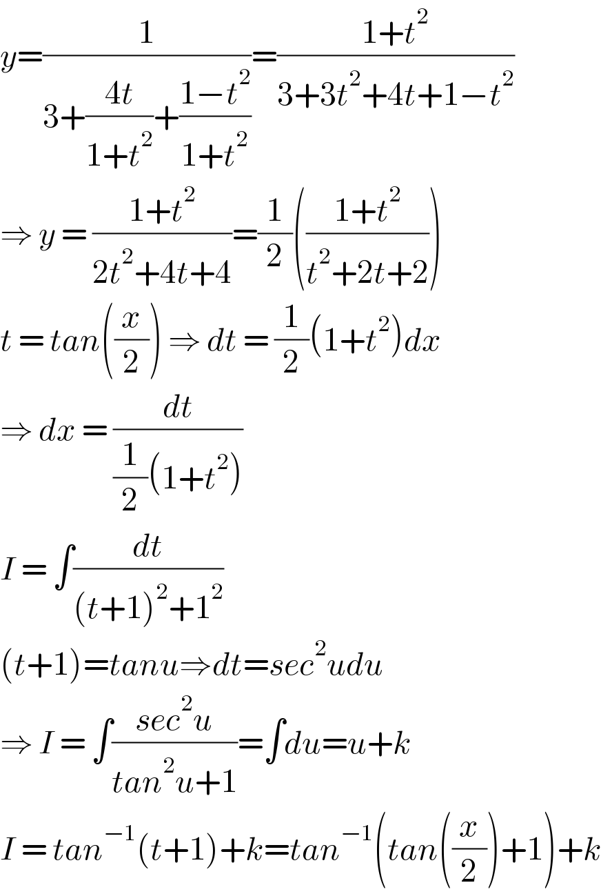 y=(1/(3+((4t)/(1+t^2 ))+((1−t^2 )/(1+t^2 ))))=((1+t^2 )/(3+3t^2 +4t+1−t^2 ))  ⇒ y = ((1+t^2 )/(2t^2 +4t+4))=(1/2)(((1+t^2 )/(t^2 +2t+2)))  t = tan((x/2)) ⇒ dt = (1/2)(1+t^2 )dx  ⇒ dx = (dt/((1/2)(1+t^2 )))    I = ∫(dt/((t+1)^2 +1^2 ))  (t+1)=tanu⇒dt=sec^2 udu  ⇒ I = ∫((sec^2 u)/(tan^2 u+1))=∫du=u+k  I = tan^(−1) (t+1)+k=tan^(−1) (tan((x/2))+1)+k  