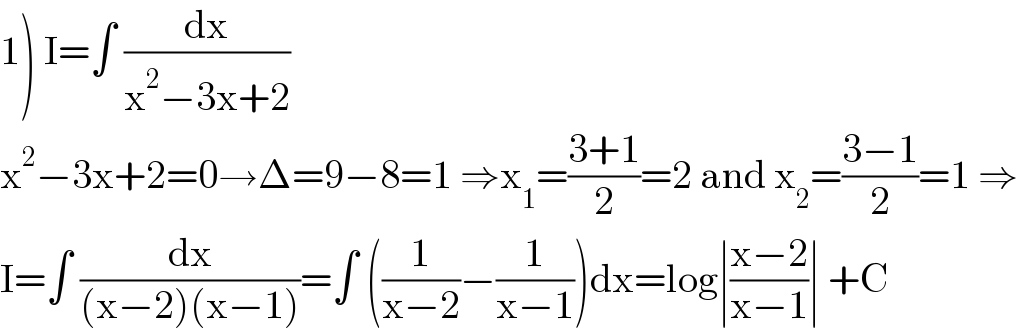 1) I=∫ (dx/(x^2 −3x+2))  x^2 −3x+2=0→Δ=9−8=1 ⇒x_1 =((3+1)/2)=2 and x_2 =((3−1)/2)=1 ⇒  I=∫ (dx/((x−2)(x−1)))=∫ ((1/(x−2))−(1/(x−1)))dx=log∣((x−2)/(x−1))∣ +C  
