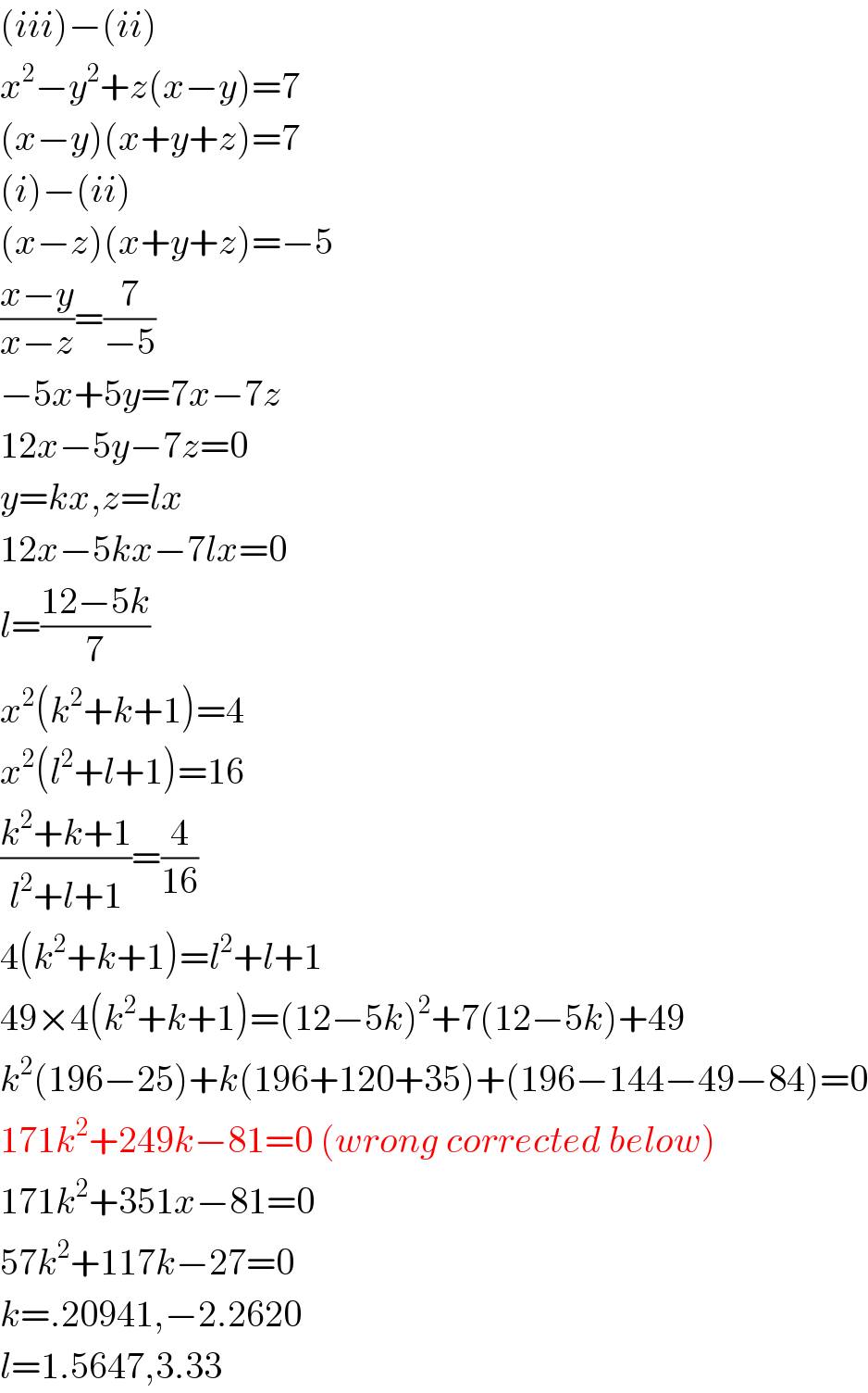 (iii)−(ii)  x^2 −y^2 +z(x−y)=7  (x−y)(x+y+z)=7  (i)−(ii)  (x−z)(x+y+z)=−5  ((x−y)/(x−z))=(7/(−5))  −5x+5y=7x−7z  12x−5y−7z=0  y=kx,z=lx  12x−5kx−7lx=0  l=((12−5k)/7)  x^2 (k^2 +k+1)=4  x^2 (l^2 +l+1)=16  ((k^2 +k+1)/(l^2 +l+1))=(4/(16))  4(k^2 +k+1)=l^2 +l+1  49×4(k^2 +k+1)=(12−5k)^2 +7(12−5k)+49  k^2 (196−25)+k(196+120+35)+(196−144−49−84)=0  171k^2 +249k−81=0 (wrong corrected below)  171k^2 +351x−81=0  57k^2 +117k−27=0  k=.20941,−2.2620  l=1.5647,3.33  
