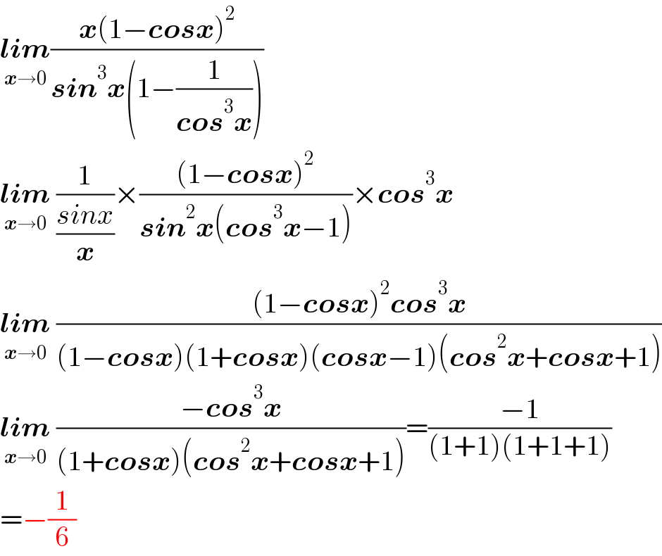 lim_(x→0) ((x(1−cosx)^2 )/(sin^3 x(1−(1/(cos^3 x)))))  lim_(x→0)  (1/((sinx)/x))×(((1−cosx)^2 )/(sin^2 x(cos^3 x−1)))×cos^3 x  lim_(x→0)  (((1−cosx)^2 cos^3 x)/((1−cosx)(1+cosx)(cosx−1)(cos^2 x+cosx+1)))  lim_(x→0)  ((−cos^3 x)/((1+cosx)(cos^2 x+cosx+1)))=((−1)/((1+1)(1+1+1)))  =−(1/6)  