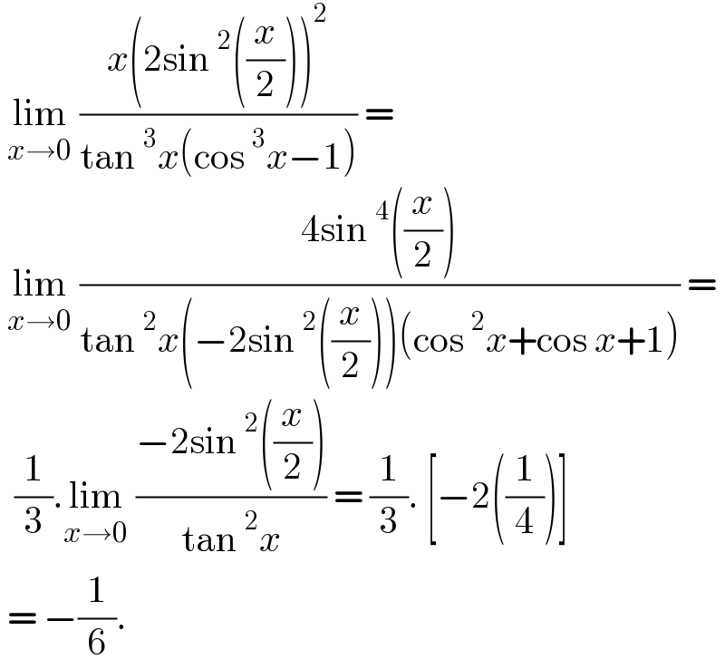  lim_(x→0)  ((x(2sin^2 ((x/2)))^2 )/(tan^3 x(cos^3 x−1))) =   lim_(x→0)  ((4sin^4 ((x/2)))/(tan^2 x(−2sin^2 ((x/2)))(cos^2 x+cos x+1))) =    (1/3).lim_(x→0)  ((−2sin^2 ((x/2)))/(tan^2 x)) = (1/3). [−2((1/4))]   = −(1/6).   